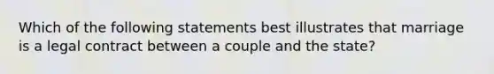 Which of the following statements best illustrates that marriage is a legal contract between a couple and the state?