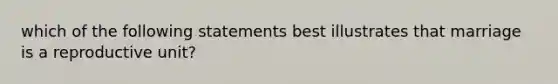 which of the following statements best illustrates that marriage is a reproductive unit?