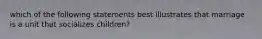 which of the following statements best illustrates that marriage is a unit that socializes children?