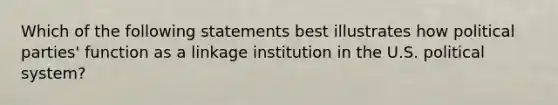 Which of the following statements best illustrates how political parties' function as a linkage institution in the U.S. political system?