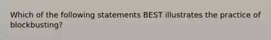 Which of the following statements BEST illustrates the practice of blockbusting?