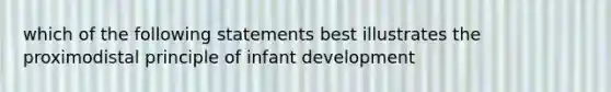 which of the following statements best illustrates the proximodistal principle of infant development