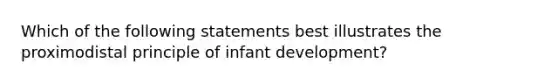 Which of the following statements best illustrates the proximodistal principle of infant development?