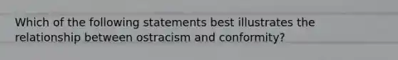 Which of the following statements best illustrates the relationship between ostracism and conformity?