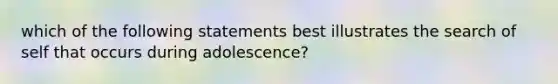 which of the following statements best illustrates the search of self that occurs during adolescence?