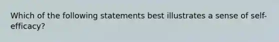 Which of the following statements best illustrates a sense of self-efficacy?