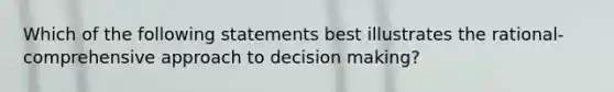 Which of the following statements best illustrates the rational-comprehensive approach to decision making?