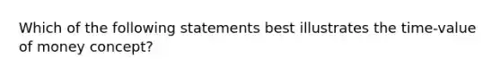 Which of the following statements best illustrates the time-value of money concept?