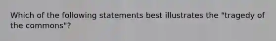 Which of the following statements best illustrates the "tragedy of the commons"?