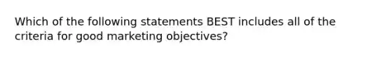 Which of the following statements BEST includes all of the criteria for good marketing objectives?