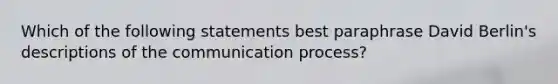 Which of the following statements best paraphrase David Berlin's descriptions of the communication process?