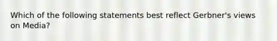 Which of the following statements best reflect Gerbner's views on Media?