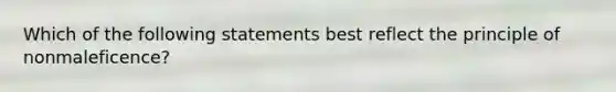 Which of the following statements best reflect the principle of nonmaleficence?