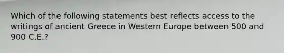 Which of the following statements best reflects access to the writings of ancient Greece in Western Europe between 500 and 900 C.E.?