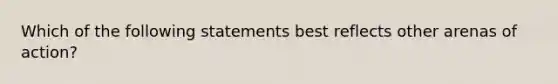 Which of the following statements best reflects other arenas of action?