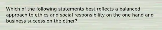 Which of the following statements best reflects a balanced approach to ethics and social responsibility on the one hand and business success on the other?