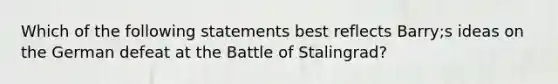 Which of the following statements best reflects Barry;s ideas on the German defeat at the Battle of Stalingrad?