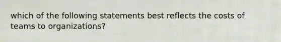 which of the following statements best reflects the costs of teams to organizations?