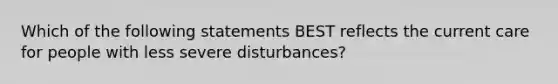 Which of the following statements BEST reflects the current care for people with less severe disturbances?