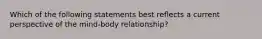 Which of the following statements best reflects a current perspective of the mind-body relationship?