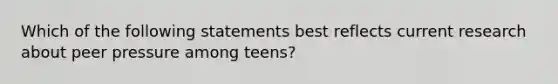 Which of the following statements best reflects current research about peer pressure among teens?