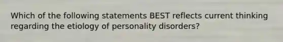 Which of the following statements BEST reflects current thinking regarding the etiology of personality disorders?