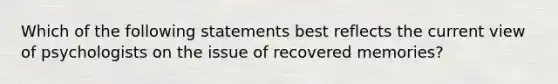 Which of the following statements best reflects the current view of psychologists on the issue of recovered memories?