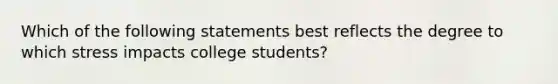 Which of the following statements best reflects the degree to which stress impacts college students?