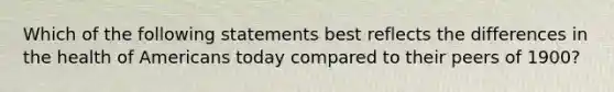 Which of the following statements best reflects the differences in the health of Americans today compared to their peers of 1900?