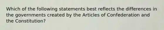 Which of the following statements best reflects the differences in the governments created by the Articles of Confederation and the Constitution?