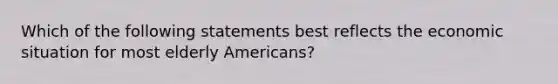 Which of the following statements best reflects the economic situation for most elderly Americans?