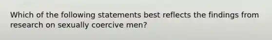 Which of the following statements best reflects the findings from research on sexually coercive men?