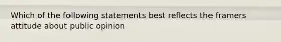 Which of the following statements best reflects the framers attitude about public opinion