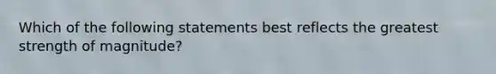 Which of the following statements best reflects the greatest strength of magnitude?