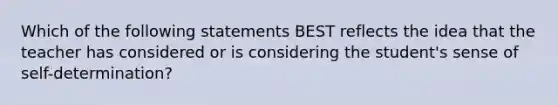 Which of the following statements BEST reflects the idea that the teacher has considered or is considering the student's sense of self-determination?