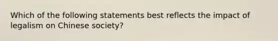 Which of the following statements best reflects the impact of legalism on Chinese society?