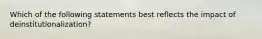 Which of the following statements best reflects the impact of deinstitutionalization?