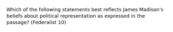 Which of the following statements best reflects James Madison's beliefs about political representation as expressed in the passage? (Federalist 10)