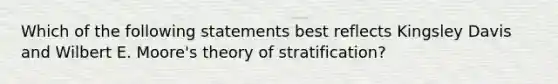 Which of the following statements best reflects Kingsley Davis and Wilbert E. Moore's theory of stratification?