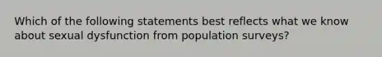 Which of the following statements best reflects what we know about sexual dysfunction from population surveys?