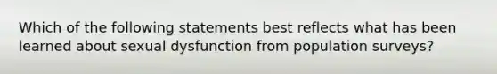 Which of the following statements best reflects what has been learned about sexual dysfunction from population surveys?