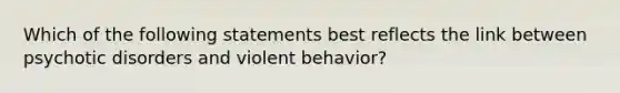 Which of the following statements best reflects the link between psychotic disorders and violent behavior?