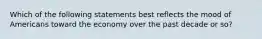 Which of the following statements best reflects the mood of Americans toward the economy over the past decade or so?