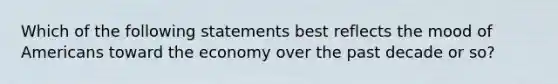 Which of the following statements best reflects the mood of Americans toward the economy over the past decade or so?