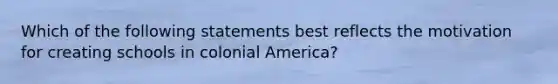 Which of the following statements best reflects the motivation for creating schools in colonial America?