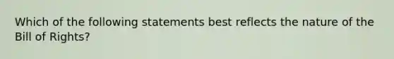 Which of the following statements best reflects the nature of the Bill of Rights?