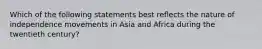 Which of the following statements best reflects the nature of independence movements in Asia and Africa during the twentieth century?