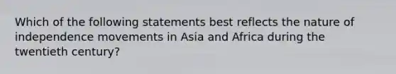 Which of the following statements best reflects the nature of independence movements in Asia and Africa during the twentieth century?