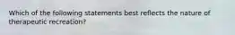 Which of the following statements best reflects the nature of therapeutic recreation?