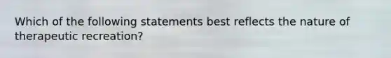 Which of the following statements best reflects the nature of therapeutic recreation?